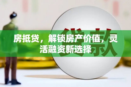 玛曲房抵贷，解锁房产价值，灵活融资新选择