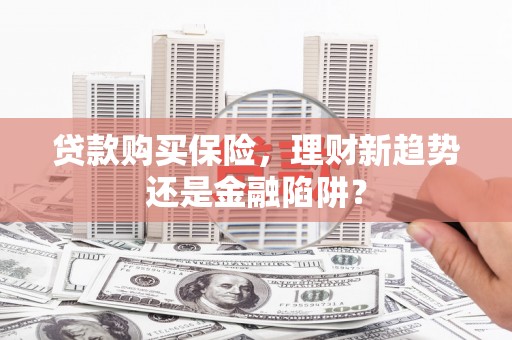 玛曲贷款购买保险，理财新趋势还是金融陷阱？