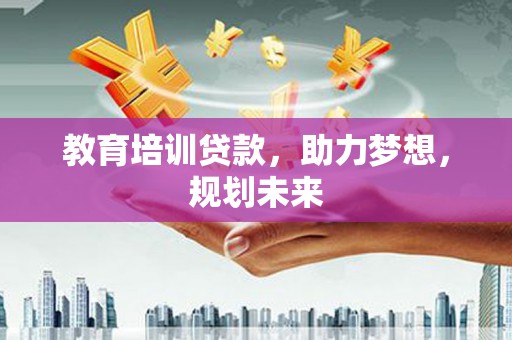 玛曲教育培训贷款，助力梦想，规划未来