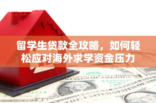 玛曲留学生贷款全攻略，如何轻松应对海外求学资金压力