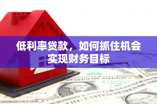 玛曲低利率贷款，如何抓住机会实现财务目标