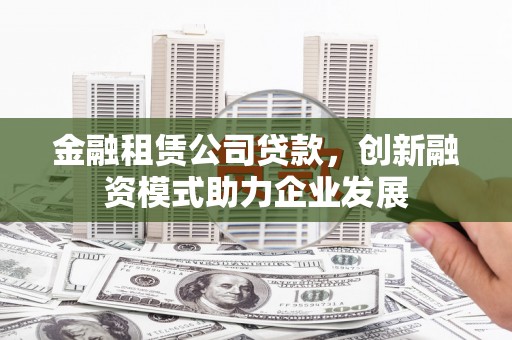 玛曲金融租赁公司贷款，创新融资模式助力企业发展