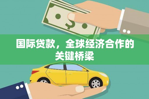 玛曲国际贷款，全球经济合作的关键桥梁