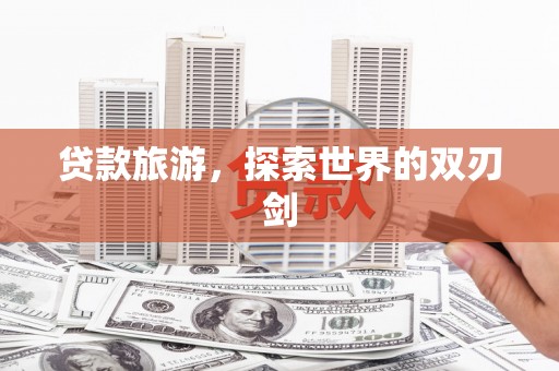 玛曲贷款旅游，探索世界的双刃剑