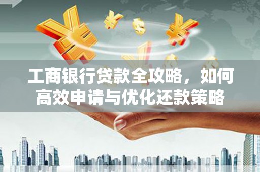 玛曲工商银行贷款全攻略，如何高效申请与优化还款策略