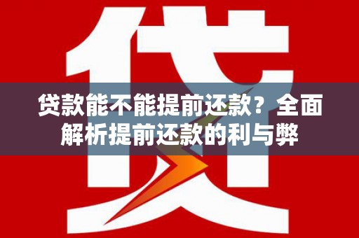 玛曲贷款能不能提前还款？全面解析提前还款的利与弊