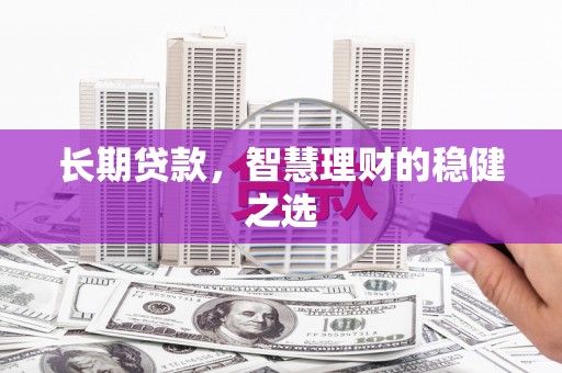 玛曲长期贷款，智慧理财的稳健之选