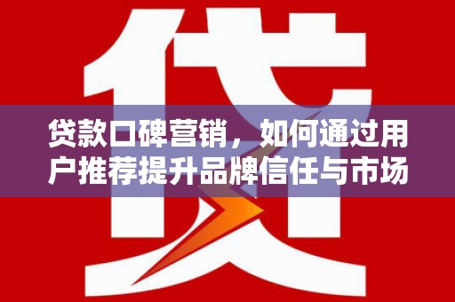 玛曲贷款口碑营销，如何通过用户推荐提升品牌信任与市场份额