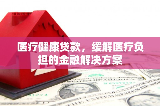玛曲医疗健康贷款，缓解医疗负担的金融解决方案