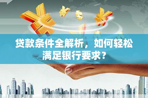 玛曲贷款条件全解析，如何轻松满足银行要求？