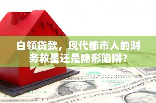 玛曲白领贷款，现代都市人的财务救星还是隐形陷阱？