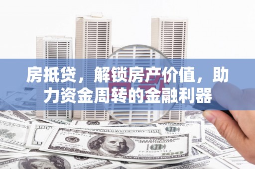 玛曲房抵贷，解锁房产价值，助力资金周转的金融利器