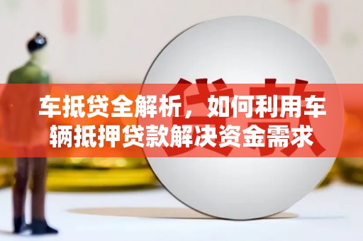 玛曲车抵贷全解析，如何利用车辆抵押贷款解决资金需求