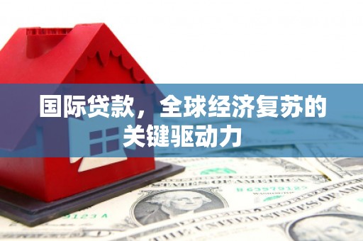 玛曲国际贷款，全球经济复苏的关键驱动力