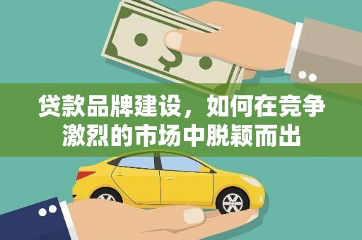玛曲贷款品牌建设，如何在竞争激烈的市场中脱颖而出