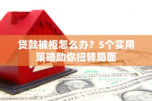 玛曲贷款被拒怎么办？5个实用策略助你扭转局面