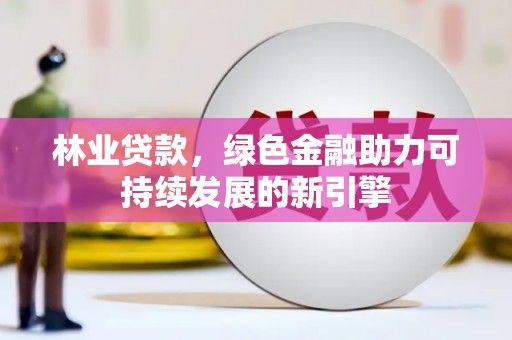 玛曲林业贷款，绿色金融助力可持续发展的新引擎