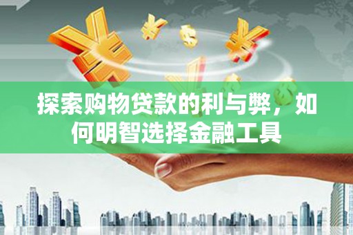 玛曲探索购物贷款的利与弊，如何明智选择金融工具