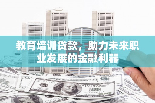 玛曲教育培训贷款，助力未来职业发展的金融利器