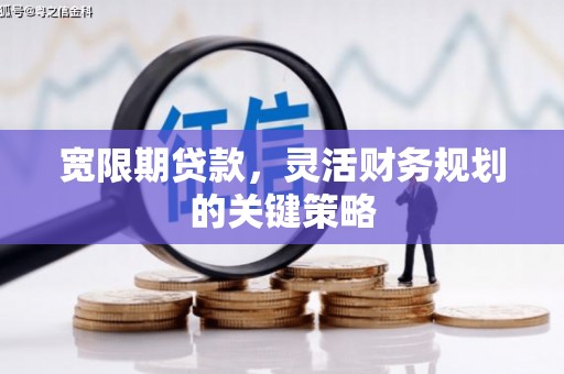 玛曲宽限期贷款，灵活财务规划的关键策略