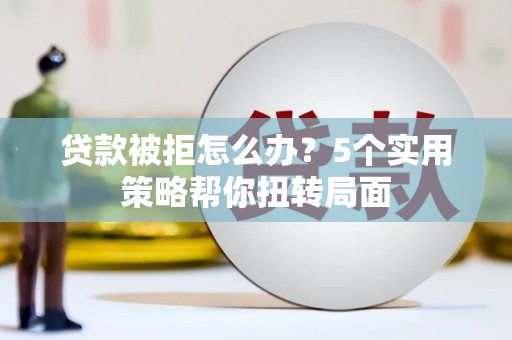 玛曲贷款被拒怎么办？5个实用策略帮你扭转局面
