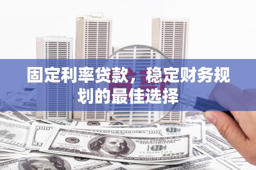 玛曲固定利率贷款，稳定财务规划的最佳选择