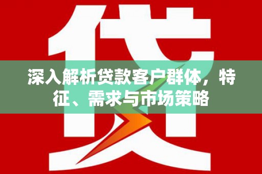 玛曲深入解析贷款客户群体，特征、需求与市场策略