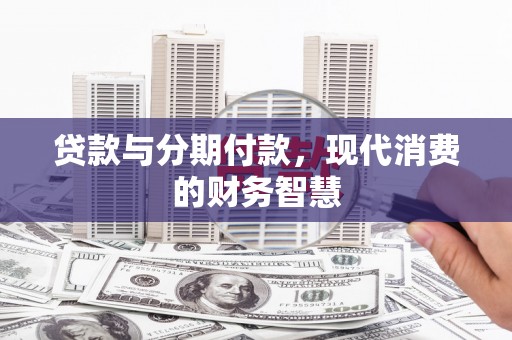 玛曲贷款与分期付款，现代消费的财务智慧
