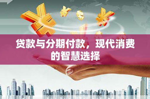 玛曲贷款与分期付款，现代消费的智慧选择