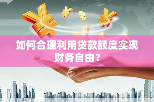 玛曲如何合理利用贷款额度实现财务自由？