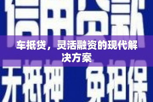 玛曲车抵贷，灵活融资的现代解决方案