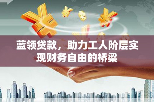 玛曲蓝领贷款，助力工人阶层实现财务自由的桥梁