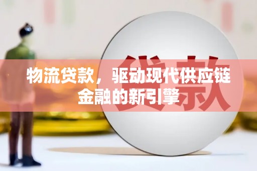 玛曲物流贷款，驱动现代供应链金融的新引擎