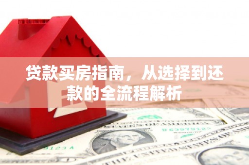 玛曲贷款买房指南，从选择到还款的全流程解析