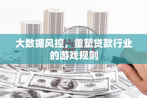 玛曲大数据风控，重塑贷款行业的游戏规则