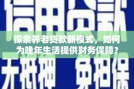 玛曲探索养老贷款新模式，如何为晚年生活提供财务保障？