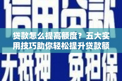 玛曲贷款怎么提高额度？五大实用技巧助你轻松提升贷款额度