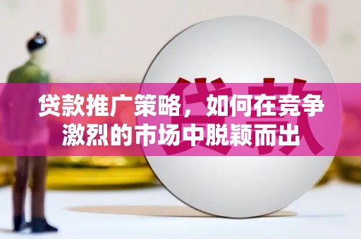 玛曲贷款推广策略，如何在竞争激烈的市场中脱颖而出