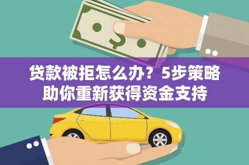 玛曲贷款被拒怎么办？5步策略助你重新获得资金支持