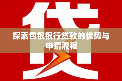 玛曲探索包银银行贷款的优势与申请流程