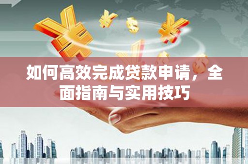 玛曲如何高效完成贷款申请，全面指南与实用技巧