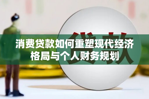 玛曲消费贷款如何重塑现代经济格局与个人财务规划