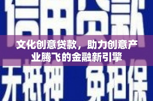 玛曲文化创意贷款，助力创意产业腾飞的金融新引擎