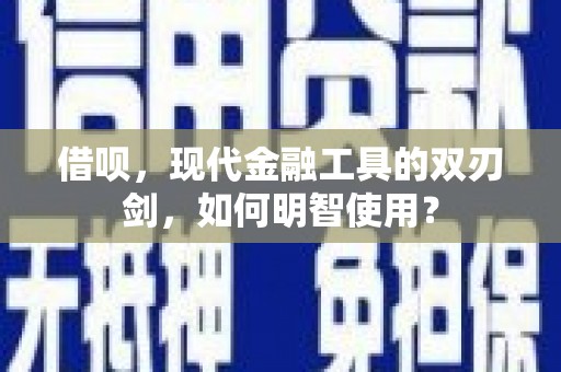 玛曲借呗，现代金融工具的双刃剑，如何明智使用？