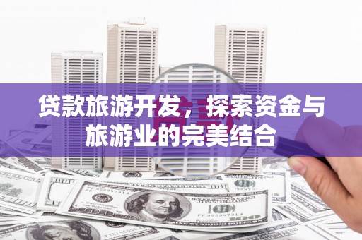 玛曲贷款旅游开发，探索资金与旅游业的完美结合