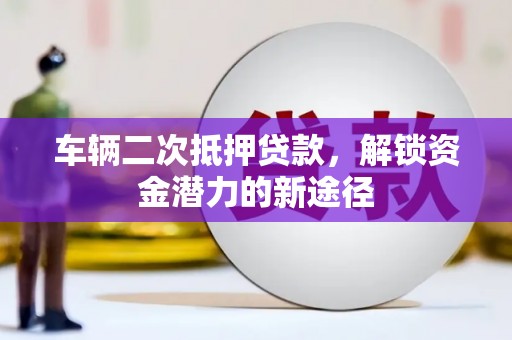 玛曲车辆二次抵押贷款，解锁资金潜力的新途径