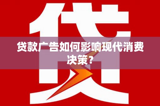 玛曲贷款广告如何影响现代消费决策？