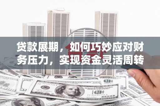 玛曲贷款展期，如何巧妙应对财务压力，实现资金灵活周转
