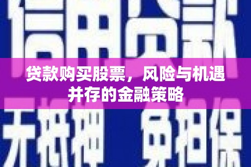 玛曲贷款购买股票，风险与机遇并存的金融策略