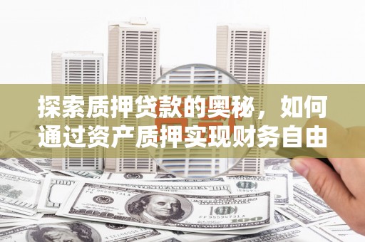 玛曲探索质押贷款的奥秘，如何通过资产质押实现财务自由